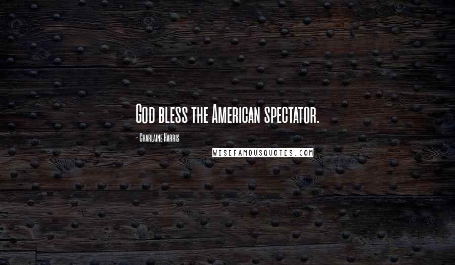 Charlaine Harris Quotes: God bless the American spectator.