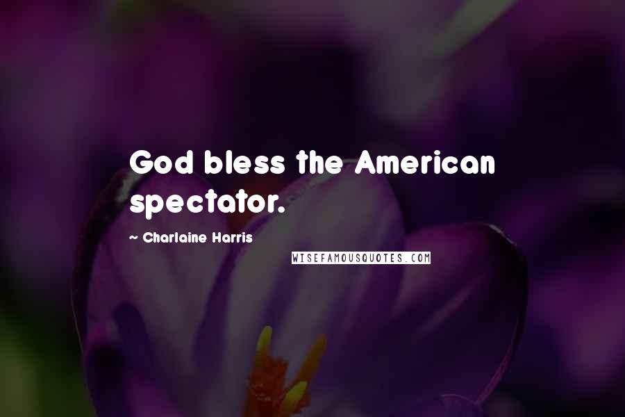 Charlaine Harris Quotes: God bless the American spectator.