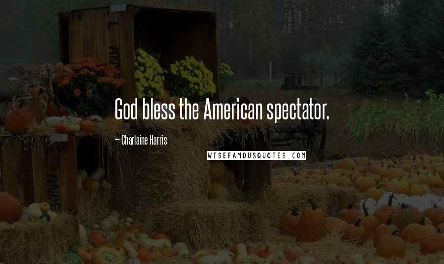 Charlaine Harris Quotes: God bless the American spectator.