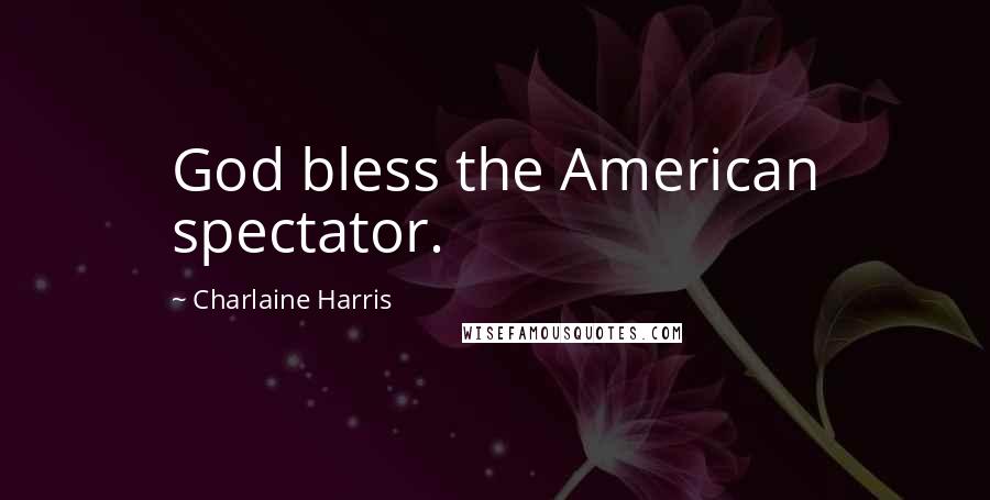 Charlaine Harris Quotes: God bless the American spectator.