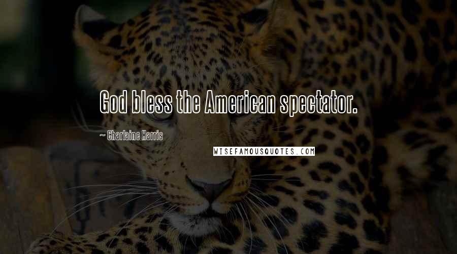 Charlaine Harris Quotes: God bless the American spectator.