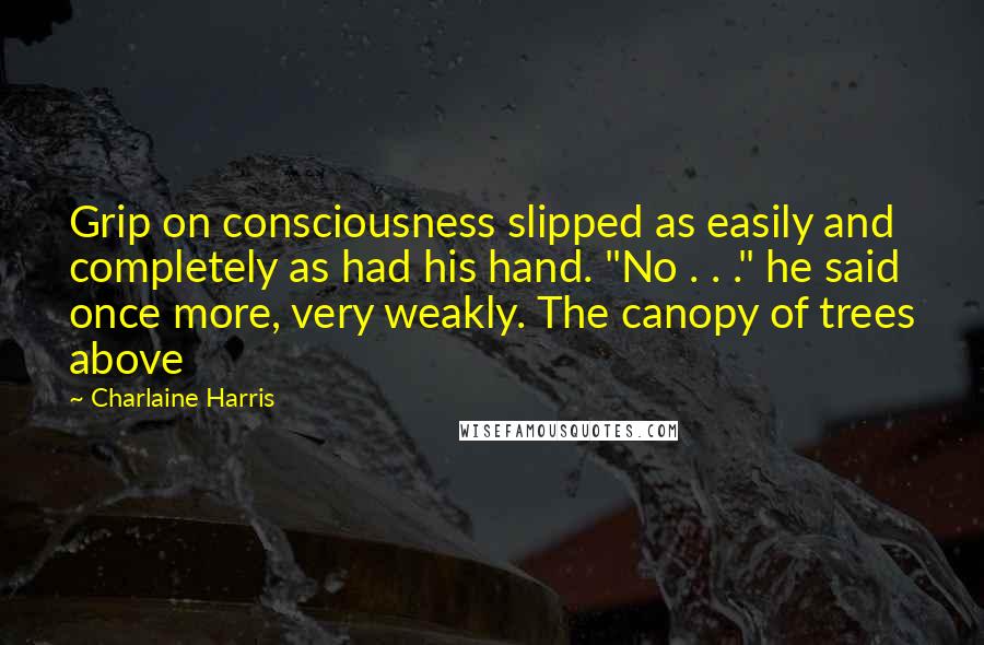 Charlaine Harris Quotes: Grip on consciousness slipped as easily and completely as had his hand. "No . . ." he said once more, very weakly. The canopy of trees above