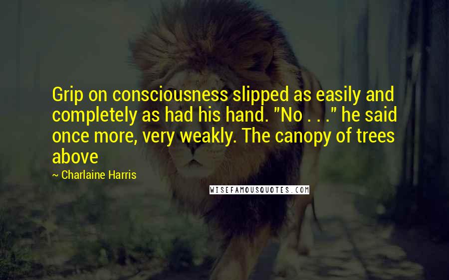 Charlaine Harris Quotes: Grip on consciousness slipped as easily and completely as had his hand. "No . . ." he said once more, very weakly. The canopy of trees above