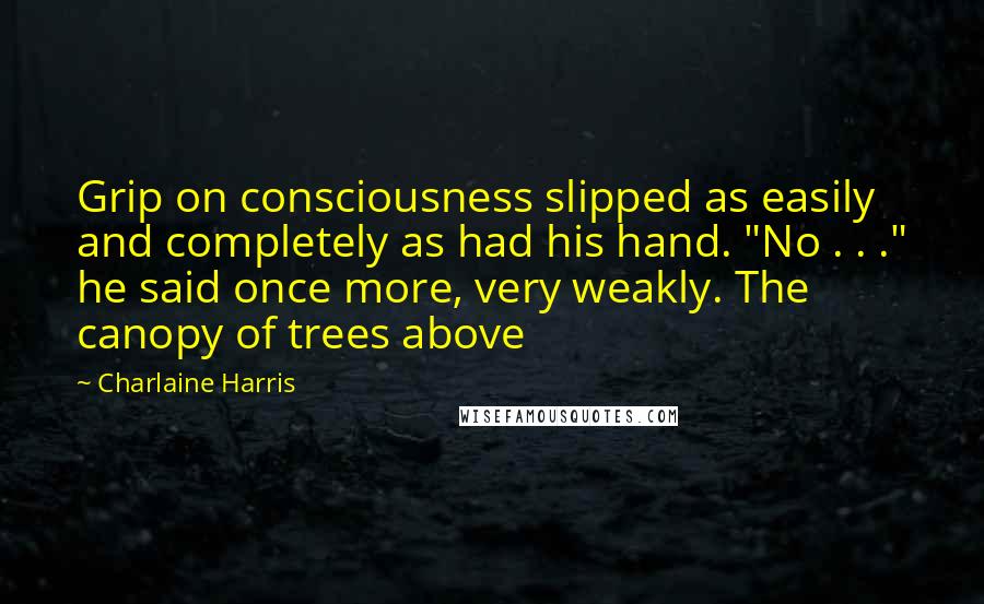 Charlaine Harris Quotes: Grip on consciousness slipped as easily and completely as had his hand. "No . . ." he said once more, very weakly. The canopy of trees above