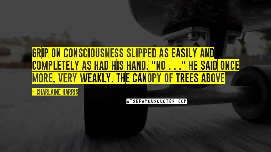 Charlaine Harris Quotes: Grip on consciousness slipped as easily and completely as had his hand. "No . . ." he said once more, very weakly. The canopy of trees above