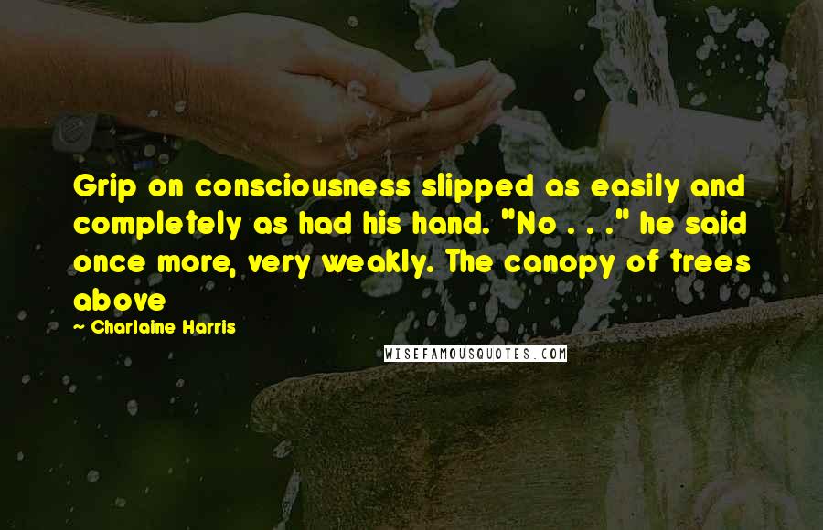 Charlaine Harris Quotes: Grip on consciousness slipped as easily and completely as had his hand. "No . . ." he said once more, very weakly. The canopy of trees above