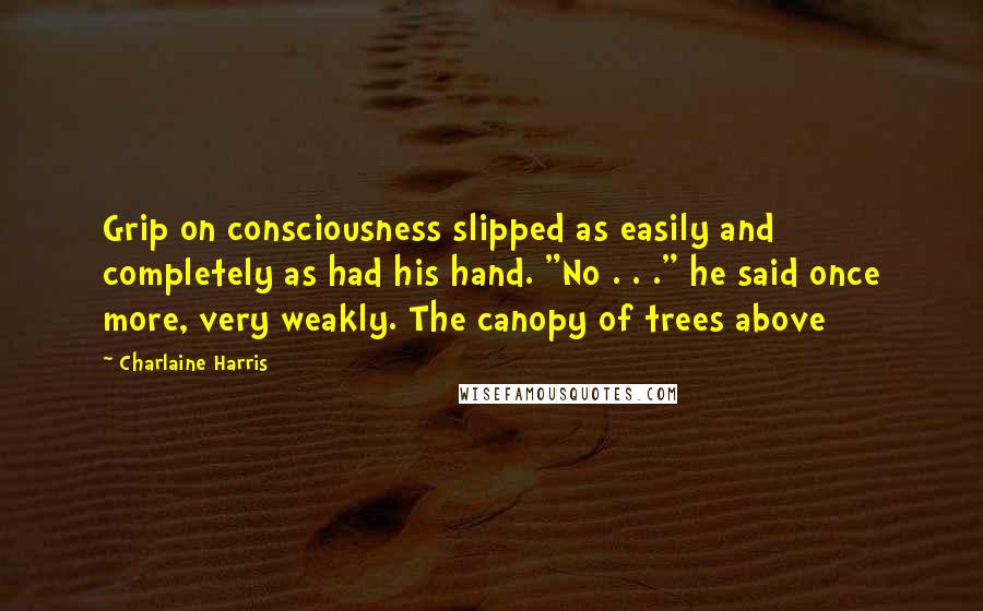 Charlaine Harris Quotes: Grip on consciousness slipped as easily and completely as had his hand. "No . . ." he said once more, very weakly. The canopy of trees above