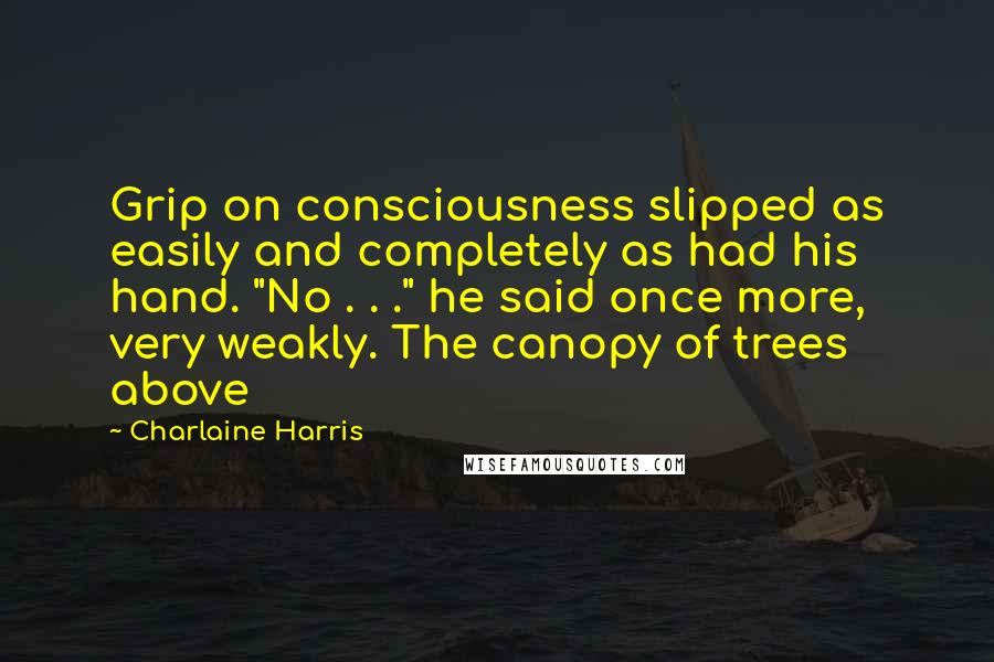 Charlaine Harris Quotes: Grip on consciousness slipped as easily and completely as had his hand. "No . . ." he said once more, very weakly. The canopy of trees above