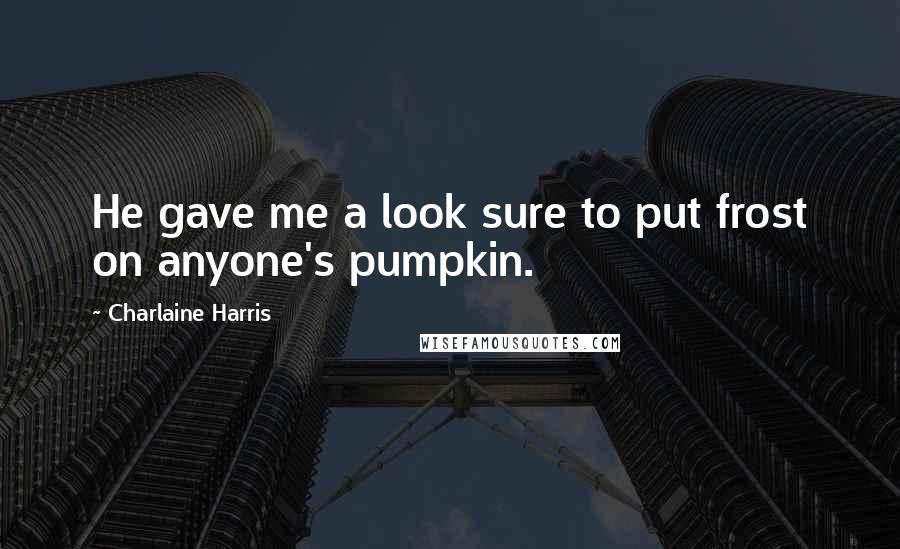 Charlaine Harris Quotes: He gave me a look sure to put frost on anyone's pumpkin.