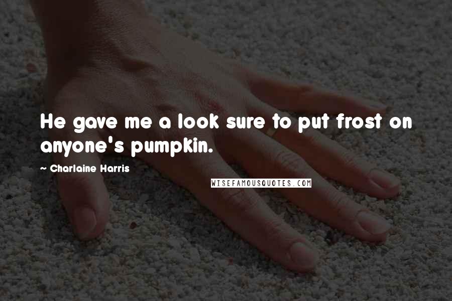 Charlaine Harris Quotes: He gave me a look sure to put frost on anyone's pumpkin.