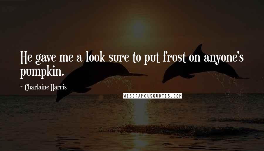 Charlaine Harris Quotes: He gave me a look sure to put frost on anyone's pumpkin.