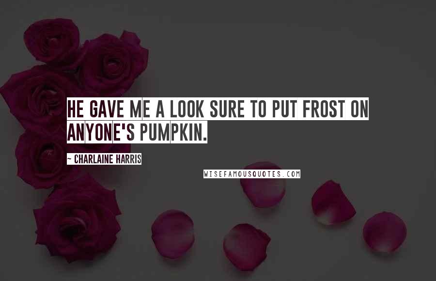 Charlaine Harris Quotes: He gave me a look sure to put frost on anyone's pumpkin.