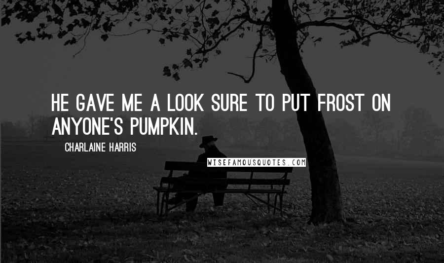 Charlaine Harris Quotes: He gave me a look sure to put frost on anyone's pumpkin.