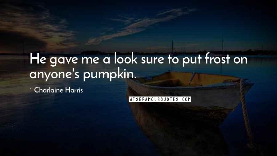 Charlaine Harris Quotes: He gave me a look sure to put frost on anyone's pumpkin.