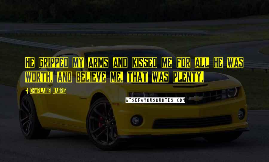 Charlaine Harris Quotes: He gripped my arms and kissed me for all he was worth, and believe me, that was plenty.
