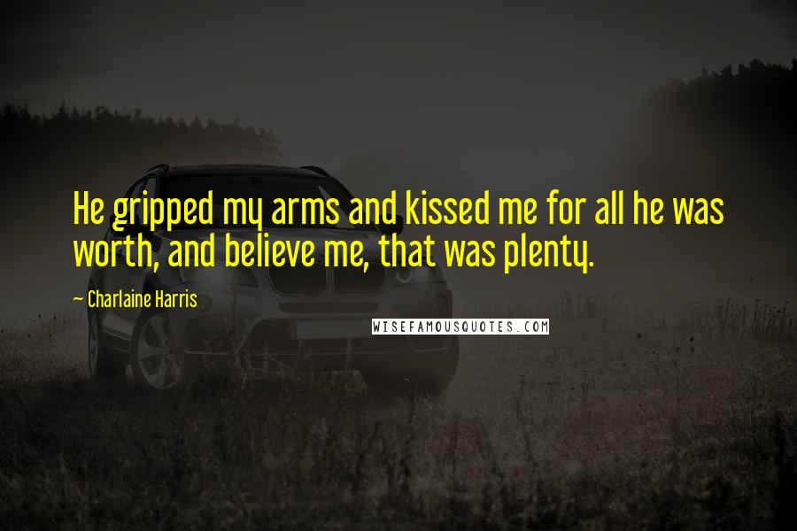 Charlaine Harris Quotes: He gripped my arms and kissed me for all he was worth, and believe me, that was plenty.