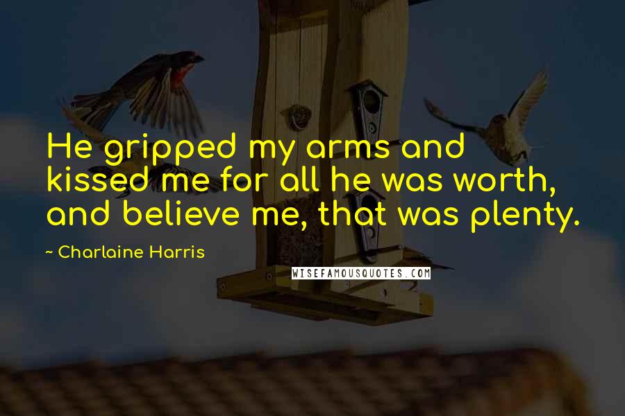 Charlaine Harris Quotes: He gripped my arms and kissed me for all he was worth, and believe me, that was plenty.