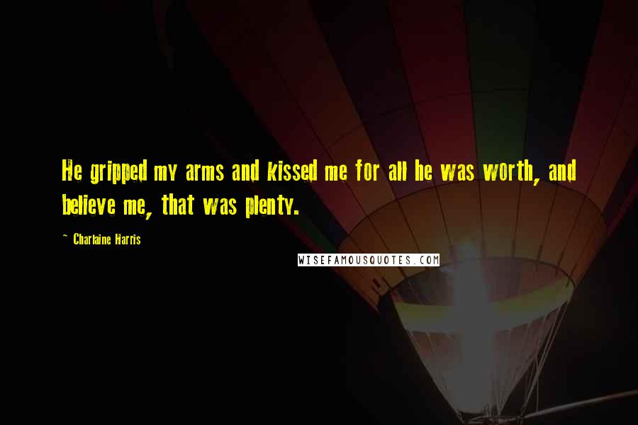 Charlaine Harris Quotes: He gripped my arms and kissed me for all he was worth, and believe me, that was plenty.