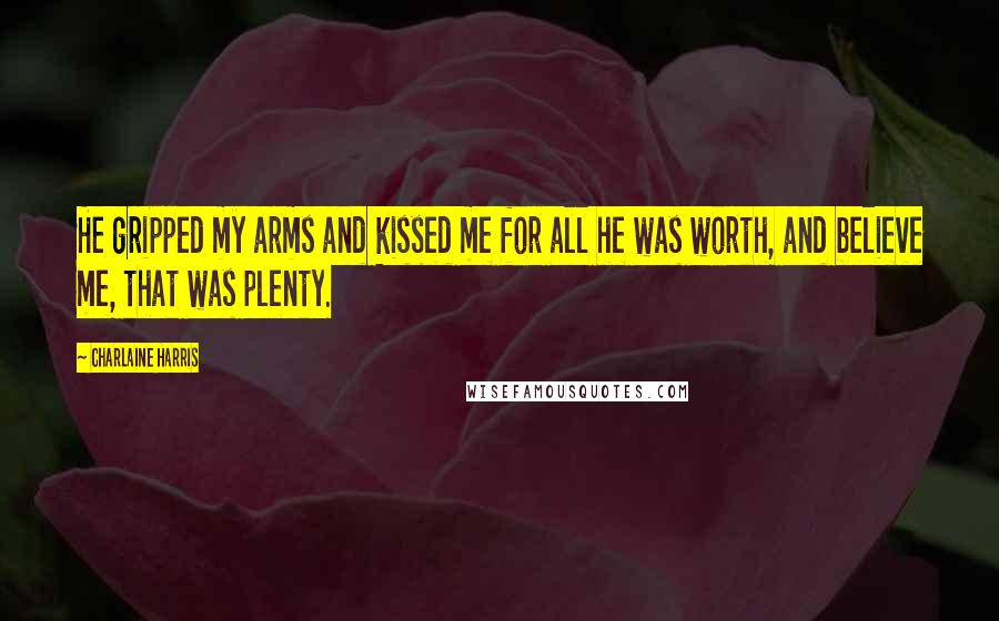 Charlaine Harris Quotes: He gripped my arms and kissed me for all he was worth, and believe me, that was plenty.