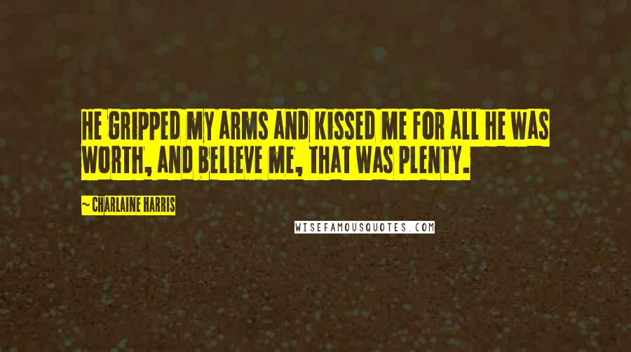 Charlaine Harris Quotes: He gripped my arms and kissed me for all he was worth, and believe me, that was plenty.