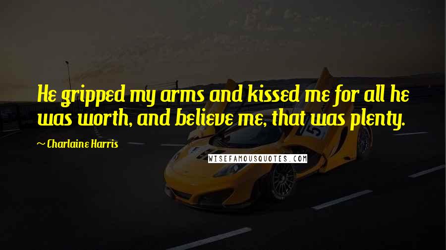 Charlaine Harris Quotes: He gripped my arms and kissed me for all he was worth, and believe me, that was plenty.