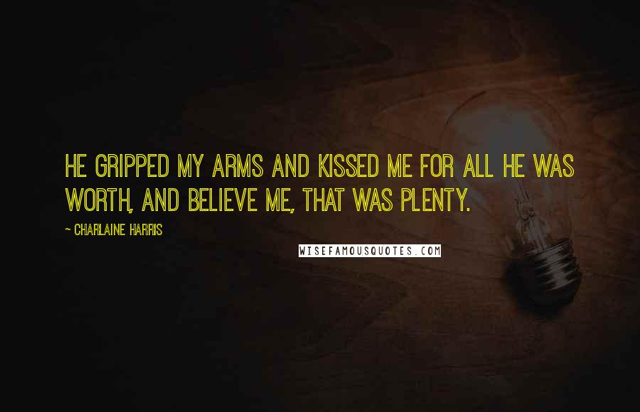 Charlaine Harris Quotes: He gripped my arms and kissed me for all he was worth, and believe me, that was plenty.
