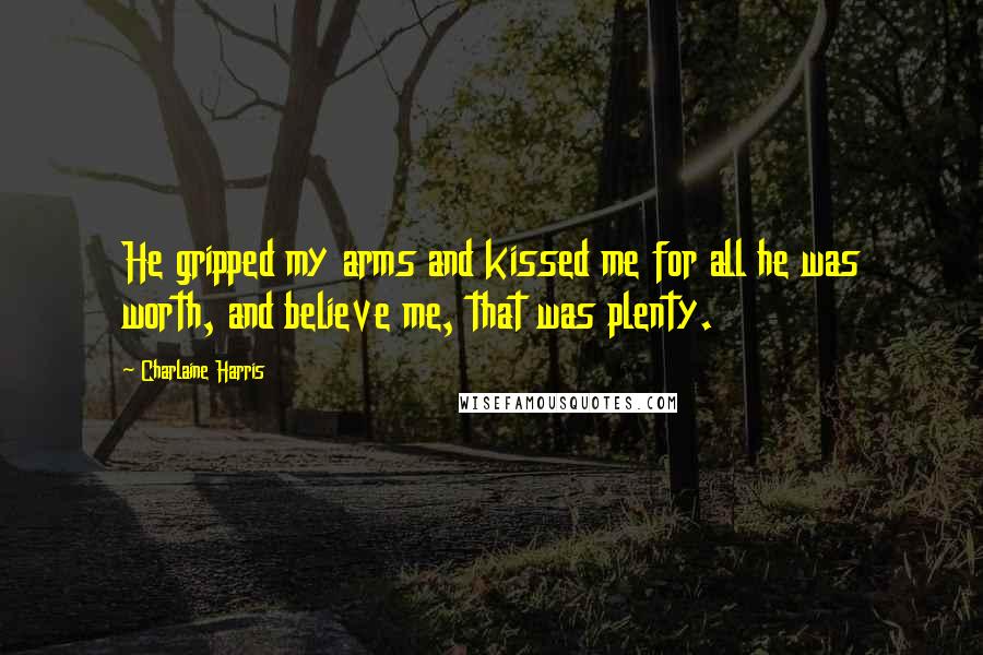 Charlaine Harris Quotes: He gripped my arms and kissed me for all he was worth, and believe me, that was plenty.
