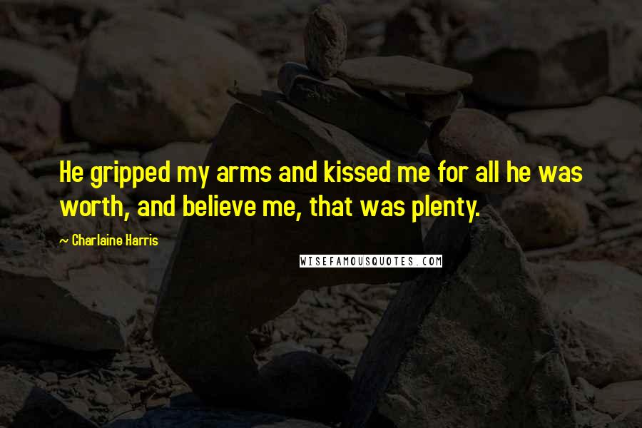Charlaine Harris Quotes: He gripped my arms and kissed me for all he was worth, and believe me, that was plenty.