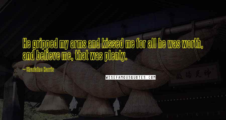 Charlaine Harris Quotes: He gripped my arms and kissed me for all he was worth, and believe me, that was plenty.