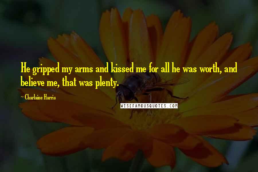 Charlaine Harris Quotes: He gripped my arms and kissed me for all he was worth, and believe me, that was plenty.