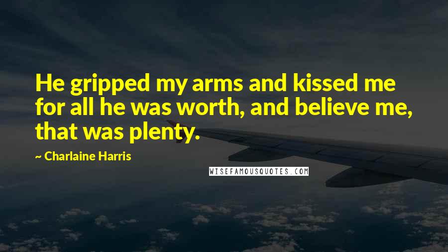 Charlaine Harris Quotes: He gripped my arms and kissed me for all he was worth, and believe me, that was plenty.