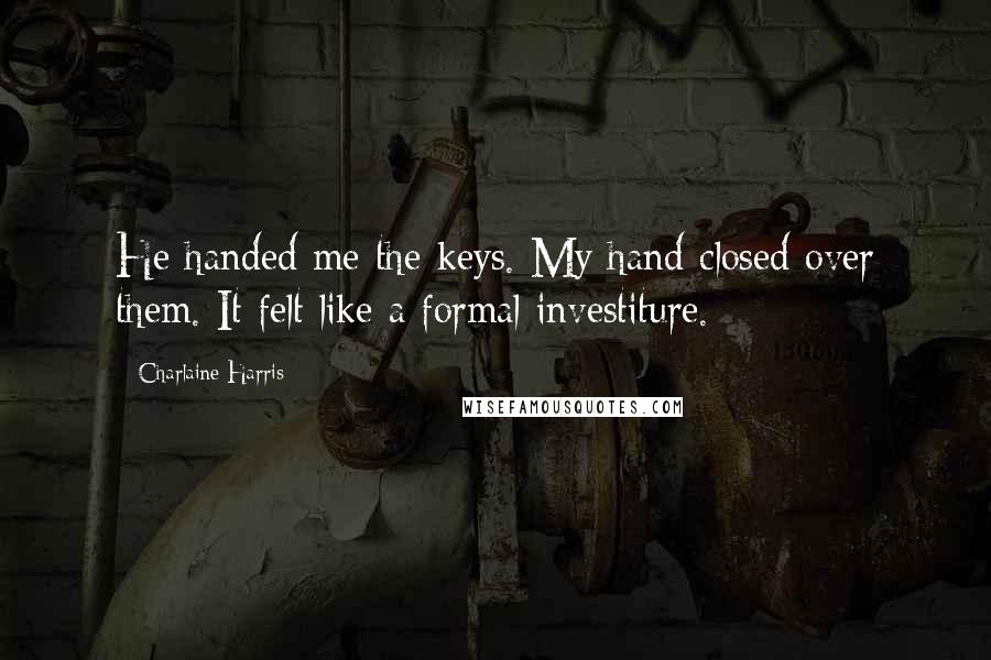 Charlaine Harris Quotes: He handed me the keys. My hand closed over them. It felt like a formal investiture.
