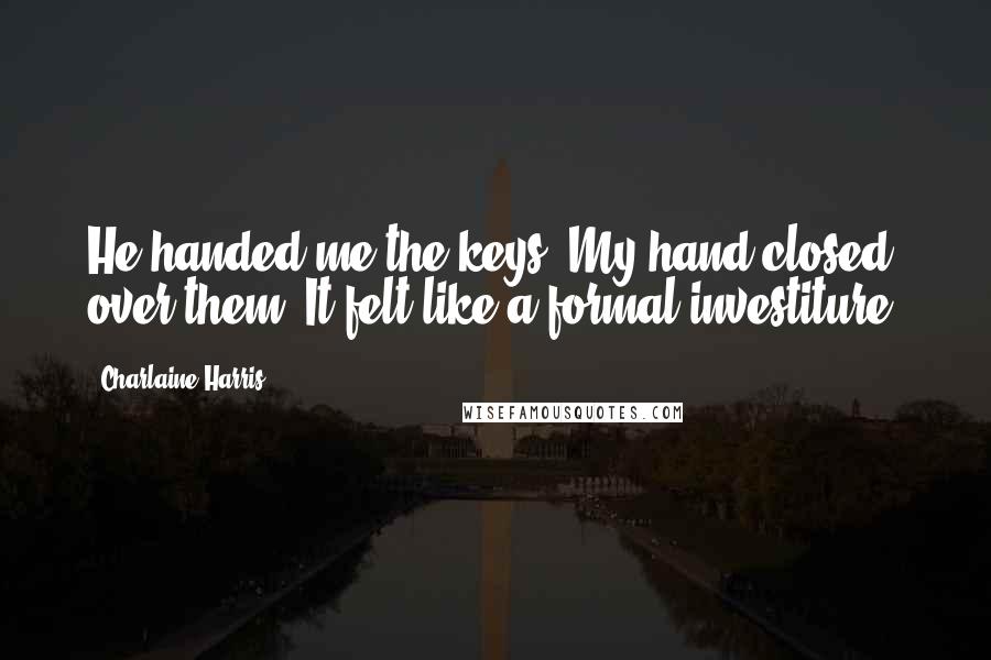 Charlaine Harris Quotes: He handed me the keys. My hand closed over them. It felt like a formal investiture.