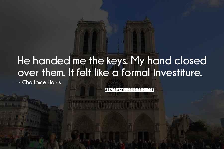Charlaine Harris Quotes: He handed me the keys. My hand closed over them. It felt like a formal investiture.
