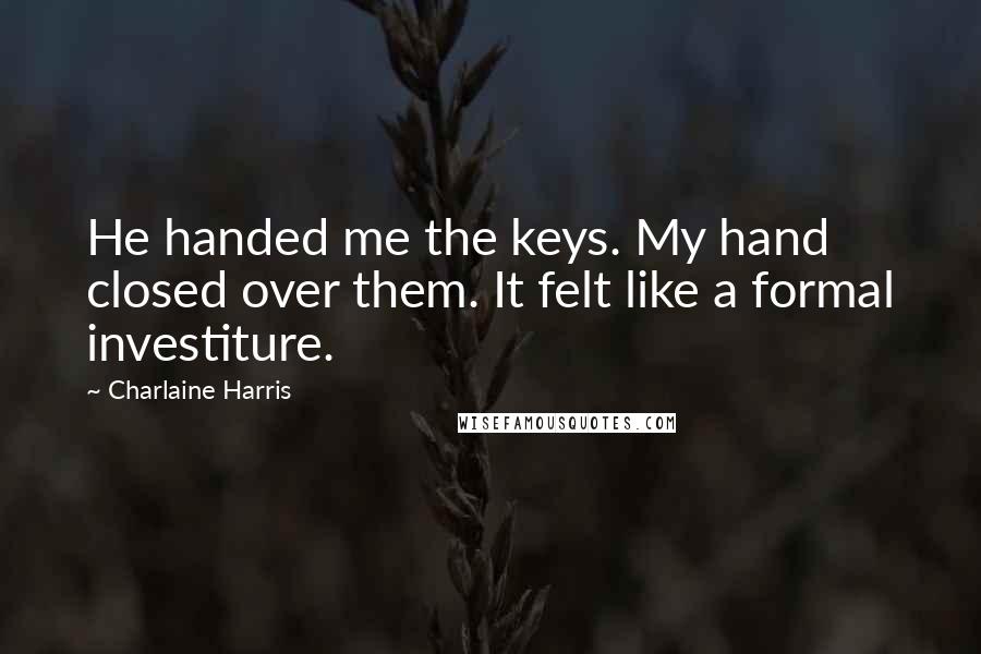 Charlaine Harris Quotes: He handed me the keys. My hand closed over them. It felt like a formal investiture.