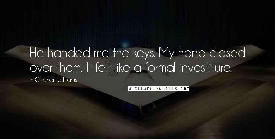 Charlaine Harris Quotes: He handed me the keys. My hand closed over them. It felt like a formal investiture.