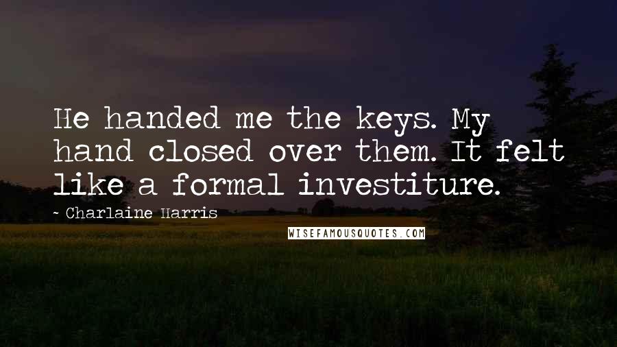 Charlaine Harris Quotes: He handed me the keys. My hand closed over them. It felt like a formal investiture.