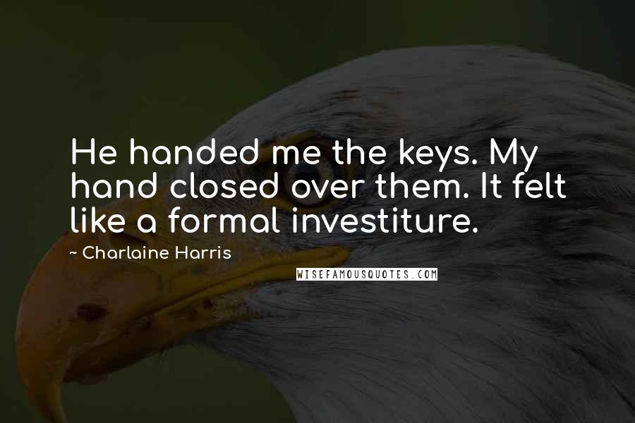 Charlaine Harris Quotes: He handed me the keys. My hand closed over them. It felt like a formal investiture.