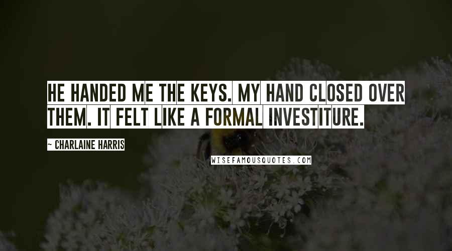 Charlaine Harris Quotes: He handed me the keys. My hand closed over them. It felt like a formal investiture.