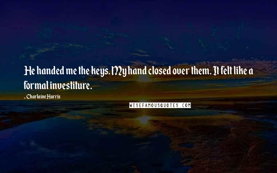 Charlaine Harris Quotes: He handed me the keys. My hand closed over them. It felt like a formal investiture.