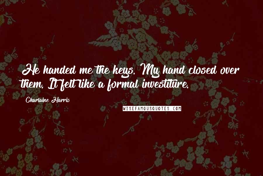 Charlaine Harris Quotes: He handed me the keys. My hand closed over them. It felt like a formal investiture.