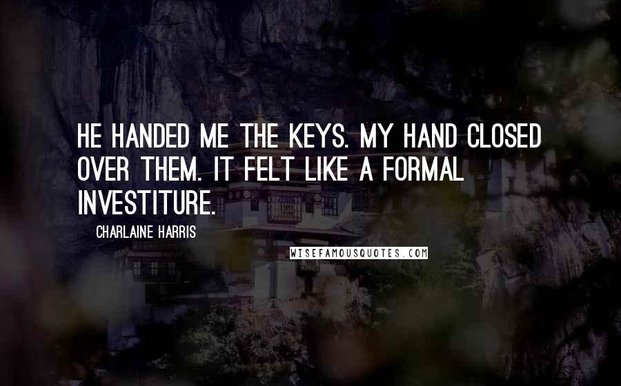 Charlaine Harris Quotes: He handed me the keys. My hand closed over them. It felt like a formal investiture.