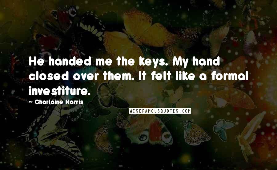 Charlaine Harris Quotes: He handed me the keys. My hand closed over them. It felt like a formal investiture.