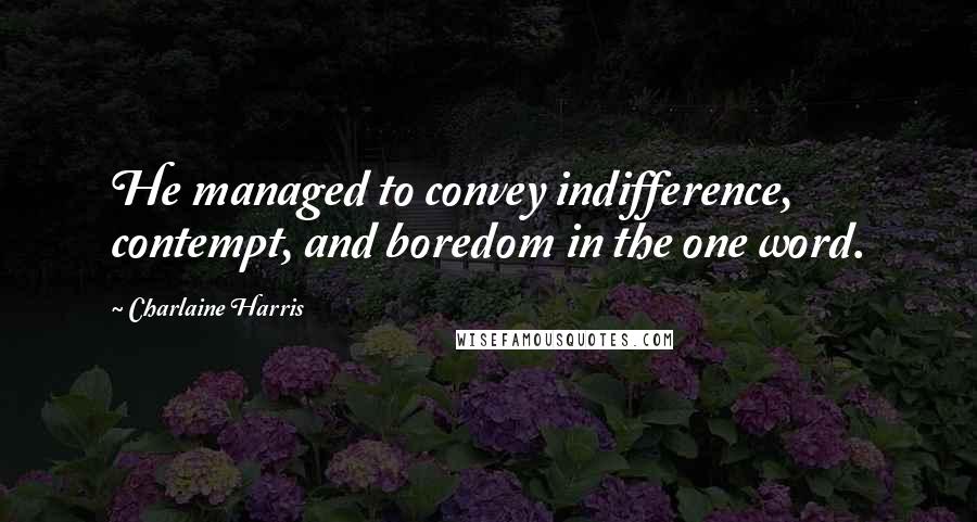 Charlaine Harris Quotes: He managed to convey indifference, contempt, and boredom in the one word.