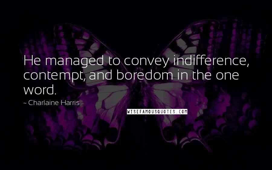 Charlaine Harris Quotes: He managed to convey indifference, contempt, and boredom in the one word.