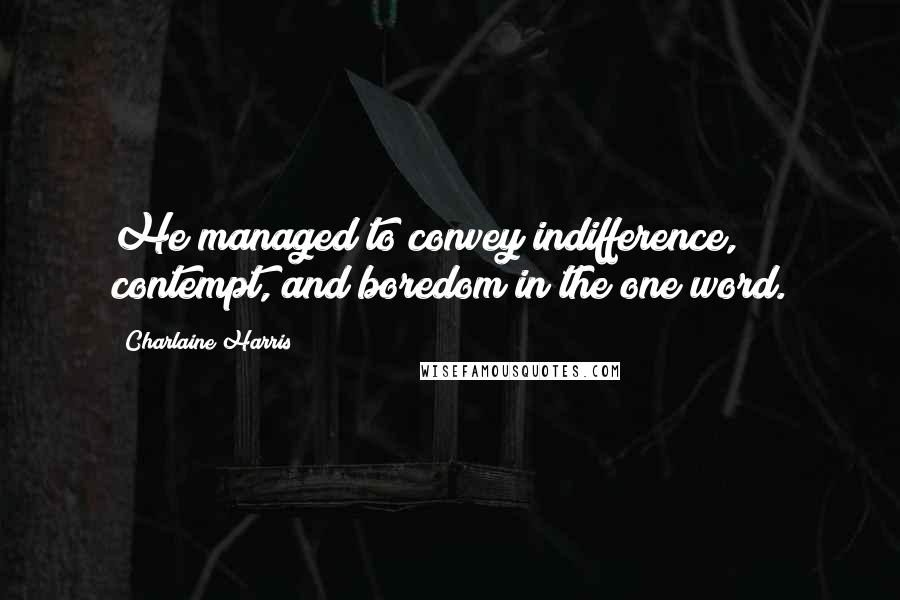 Charlaine Harris Quotes: He managed to convey indifference, contempt, and boredom in the one word.
