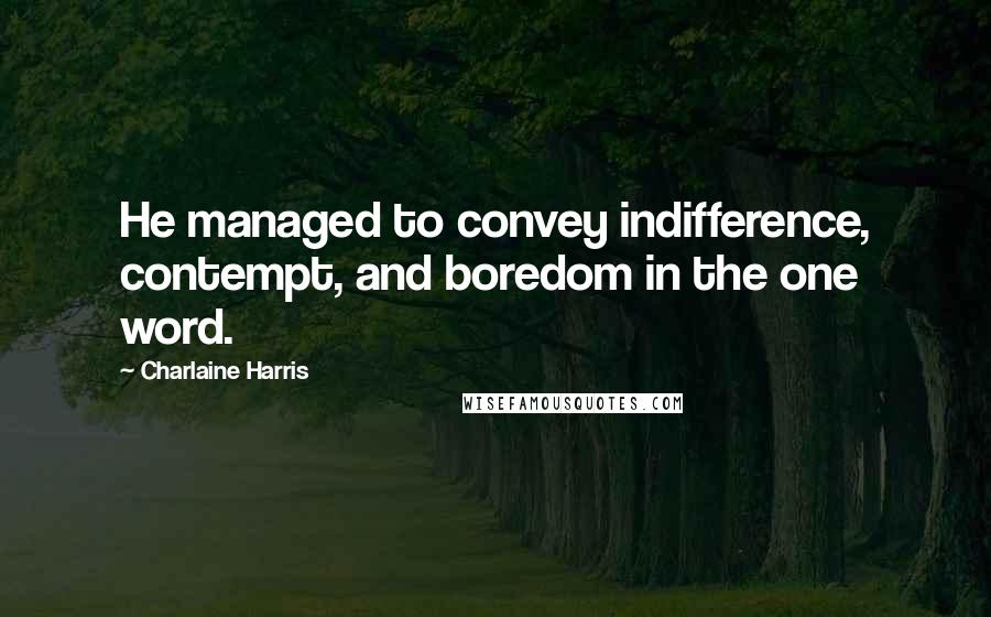 Charlaine Harris Quotes: He managed to convey indifference, contempt, and boredom in the one word.