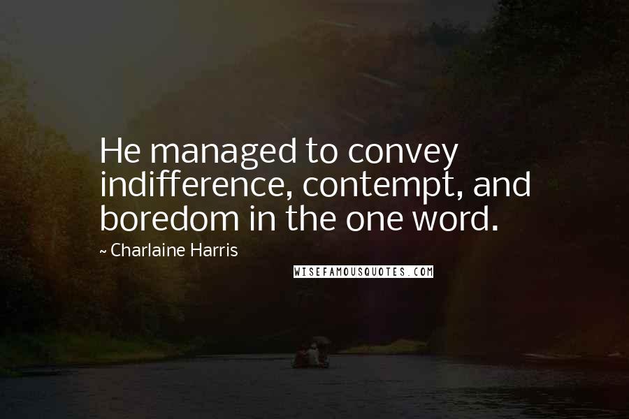 Charlaine Harris Quotes: He managed to convey indifference, contempt, and boredom in the one word.