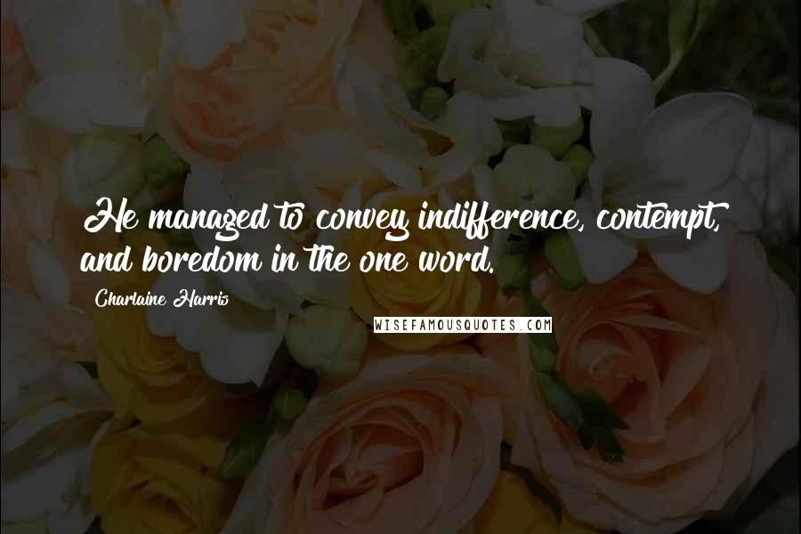 Charlaine Harris Quotes: He managed to convey indifference, contempt, and boredom in the one word.