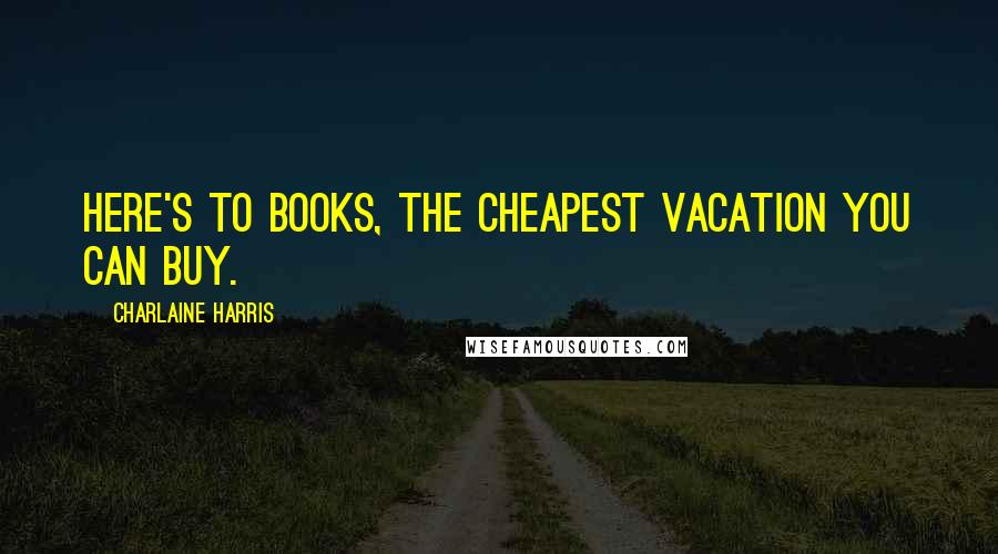 Charlaine Harris Quotes: Here's to books, the cheapest vacation you can buy.